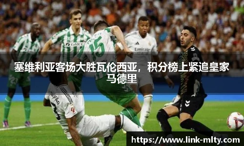 塞维利亚客场大胜瓦伦西亚，积分榜上紧追皇家马德里