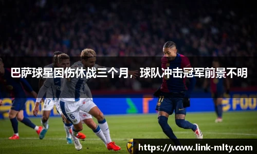 巴萨球星因伤休战三个月，球队冲击冠军前景不明
