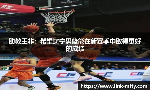 助教王非：希望辽宁男篮能在新赛季中取得更好的成绩