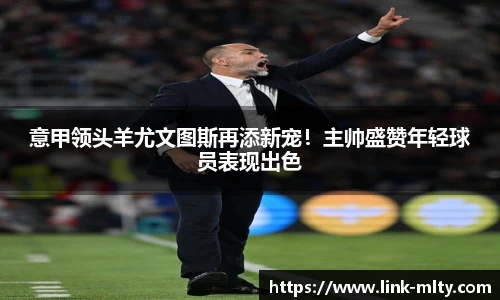 意甲领头羊尤文图斯再添新宠！主帅盛赞年轻球员表现出色