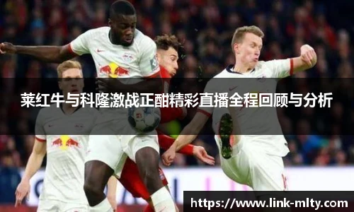 莱红牛与科隆激战正酣精彩直播全程回顾与分析