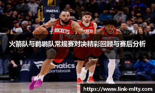 火箭队与鹈鹕队常规赛对决精彩回顾与赛后分析