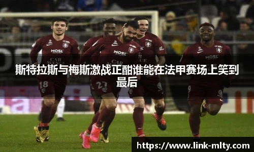 斯特拉斯与梅斯激战正酣谁能在法甲赛场上笑到最后