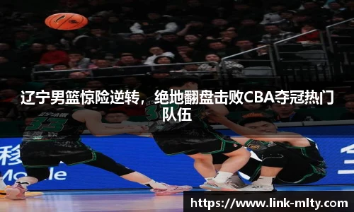 辽宁男篮惊险逆转，绝地翻盘击败CBA夺冠热门队伍