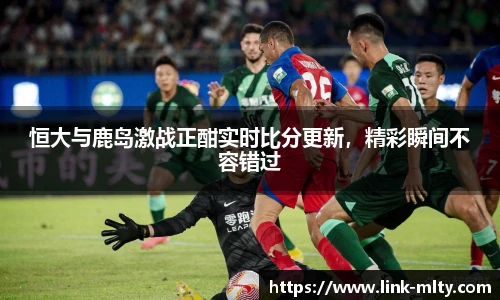 恒大与鹿岛激战正酣实时比分更新，精彩瞬间不容错过